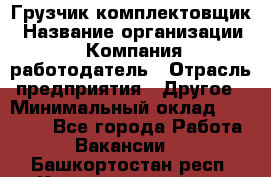 Грузчик-комплектовщик › Название организации ­ Компания-работодатель › Отрасль предприятия ­ Другое › Минимальный оклад ­ 20 000 - Все города Работа » Вакансии   . Башкортостан респ.,Караидельский р-н